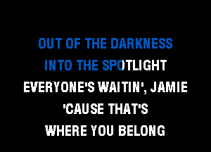 OUT OF THE DARKNESS
INTO THE SPOTLIGHT
EVERYOHE'S WAITIH', JAMIE
'CAU SE THAT'S
WHERE YOU BELONG