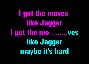 I got the moves
like Jagger

I got the mo ......... ves
like Jagger
maybe it's hard