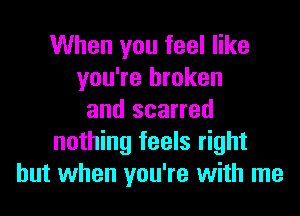 When you feel like
you're broken
and scarred
nothing feels right
but when you're with me