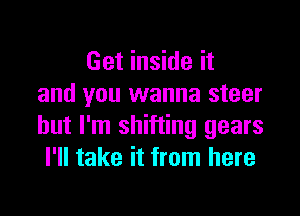 Get inside it
and you wanna steer

but I'm shifting gears
I'll take it from here