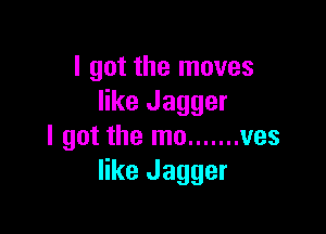 I got the moves
like Jagger

I got the mo ....... ves
like Jagger