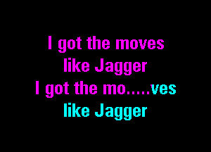 I got the moves
like Jagger

I got the mo ..... ves
like Jagger