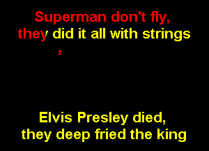 Superman don't fly,
they did it all with strings

Elvis Presley died,
they deep fried the king