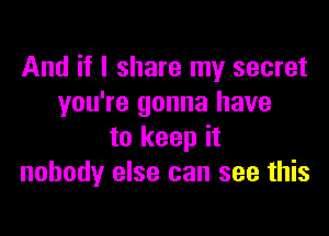 And if I share my secret
you're gonna have

to keep it
nobody else can see this