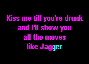 Kiss me till you're drunk
and I'll show you

all the moves
like Jagger
