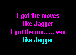 I got the moves
like Jagger

I got the mo ....... ves
like Jagger