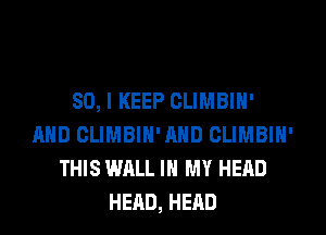 SO, I KEEP CLIMBIH'
AND CLIMBIN'AHD CLIMBIN'
THIS WALL IN MY HEAD
HEAD, HEAD