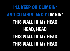 I'LL KEEP ON CLIMBIN'
AND CLIMBIN'AND CLIMBIN'
THIS WALL IN MY HEAD
HEAD, HEAD
THIS WALL IN MY HEAD
THISWALL IN MY HEAD