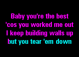 Baby you're the best
'cos you worked me out
I keep building walls up
but you tear 'em down