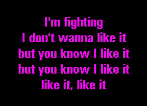 I'm fighting
I don't wanna like it

but you know I like it
but you know I like it
like it, like it