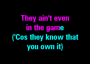 They ain't even
in the game

('Cos they know that
you own it)