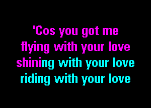 'Cos you got me
flying with your love

shining with your love
riding with your love