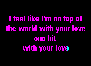 I feel like I'm on top of
the world with your love

one hit
with your love