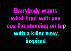 Everybody wants
what I got with you

'cos I'm standing on top
with a killer view
inspired