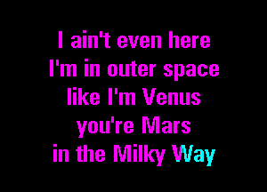 I ain't even here
I'm in outer space

like I'm Venus
you're Mars
in the Milky Way
