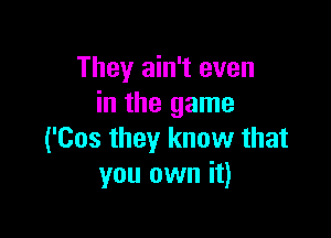 They ain't even
in the game

('Cos they know that
you own it)
