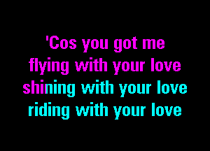 'Cos you got me
flying with your love

shining with your love
riding with your love