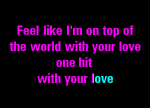 Feel like I'm on top of
the world with your love

one hit
with your love