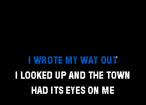 IWROTE MY WAY OUT
I LOOKED UP AND THE TOWN
HAD ITS EYES ON ME