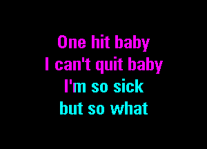 One hit baby
I can't quit baby

I'm so sick
but so what