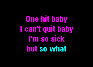 One hit baby
I can't quit baby

I'm so sick
but so what