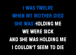 I WAS TWELVE
WHEN MY MOTHER DIED
SHE WAS HOLDING ME
WE WERE SICK
AND SHE WAS HOLDING ME
I COULDN'T SEEM TO DIE