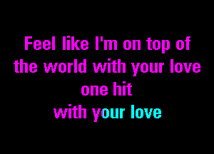 Feel like I'm on top of
the world with your love

one hit
with your love