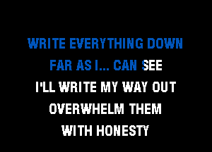 WRITE EVERYTHING DOWN
FHR AS I... CAN SEE
I'LL WRITE MY WAY OUT
OVERWHELM THEM
WITH HONESTY