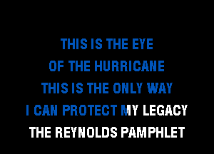 THIS IS THE EYE
OF THE HURRICANE
THIS IS THE ONLY WAY
I CAN PROTECT MY LEGACY
THE REYNOLDS PAMPHLET