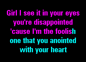 Girl I see it in your eyes
you're disappointed
'cause I'm the foolish
one that you anointed
with your heart