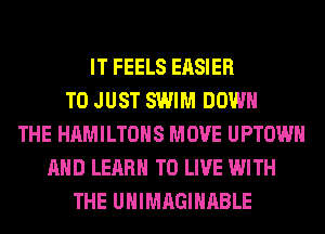 IT FEELS EASIER
T0 JUST SWIM DOWN
THE HAMILTOHS MOVE UPTOWH
AND LEARN TO LIVE WITH
THE UHIMAGIHABLE