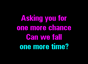 Asking you for
one more chance

Can we fall
one more time?