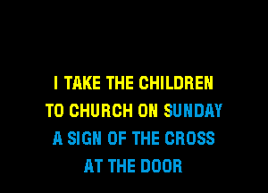 I TAKE THE CHILDREN

T0 CHURCH ON SUNDAY
A SIGN OF THE CROSS
AT THE DOOR