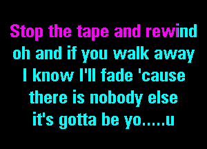 Stop the tape and rewind
oh and if you walk away
I know I'll fade 'cause
there is nobody else
it's gotta be yo ..... u