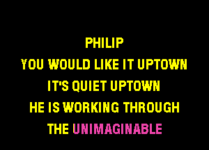PHILIP
YOU WOULD LIKE IT UPTOWH
IT'S QUIET UPTOWH
HE IS WORKING THROUGH
THE UHIMAGIHABLE