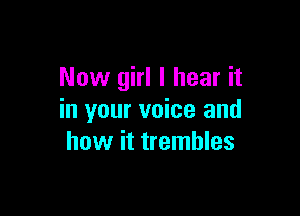 Now girl I hear it

in your voice and
how it trembles