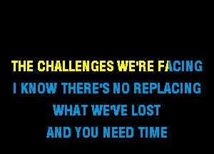THE CHALLENGES WE'RE FACING
I KNOW THERE'S H0 REPLACING
WHAT WE'VE LOST
AND YOU NEED TIME