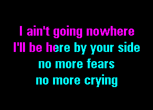 I ain't going nowhere
I'll be here by your side

no more fears
no more crying