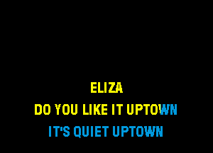 ELIZA
DO YOU LIKE IT UPTOWH
IT'S QUIET UPTOWH