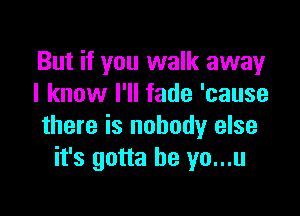 But if you walk away
I know I'll fade 'cause

there is nobody else
it's gotta be yo...u
