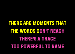 THERE ARE MOMENTS THAT
THE WORDS DON'T REACH
THERE'S A GRACE
T00 POWERFUL T0 NAME