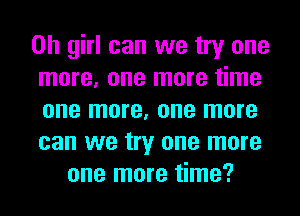 Oh girl can we try one
more, one more time
one more, one more
can we try one more

one more time?