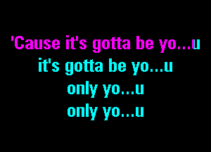 'Cause it's gotta be yo...u
it's gotta be yo...u

only yo...u
only yo...u