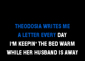 THEODOSIA WRITES ME
A LETTER EVERY DAY
I'M KEEPIH' THE BED WARM
WHILE HER HUSBAND IS AWAY