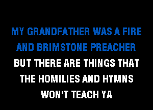 MY GRAHDFATHER WAS A FIRE
AND BRIMSTOHE PREACHER
BUT THERE ARE THINGS THAT

THE HOMILIES AND HYMHS
WON'T TERCH YA