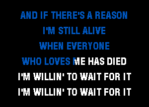 AND IF THERE'S A REASON
I'M STILL ALIVE
WHEN EVERYONE
WHO LOVES ME HAS DIED
I'M WILLIH' T0 WAIT FOR IT
I'M WILLIH' T0 WAIT FOR IT