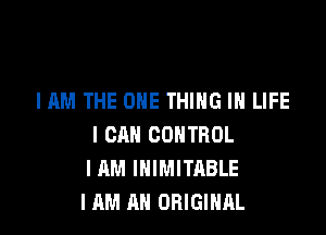 I AM THE ONE THING IN LIFE

I CAN CONTROL
I AM INIMITABLE
I AM AN ORIGINAL