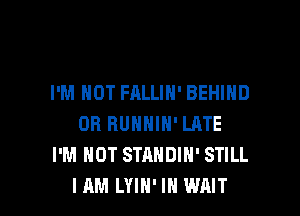 I'M NOT FALLIN' BEHIND
0R RUNNIN' LATE
I'M NOT STANDIN' STILL

I AM LYIH' IN WAIT l