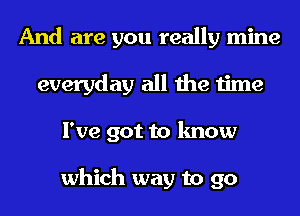 And are you really mine
everyday all the time
I've got to know

which way to go