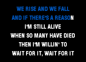 WE RISE AND WE FALL
MID IF THERE'S R REASON
I'M STILL RLIVE
WHEN SO MANY HAVE DIED
THEN I'M WILLIH' TO
WAIT FOR IT, WAIT FOR IT